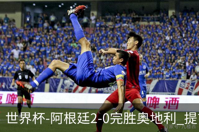 世界杯-阿根廷2-0完胜奥地利 提前一轮小组出线